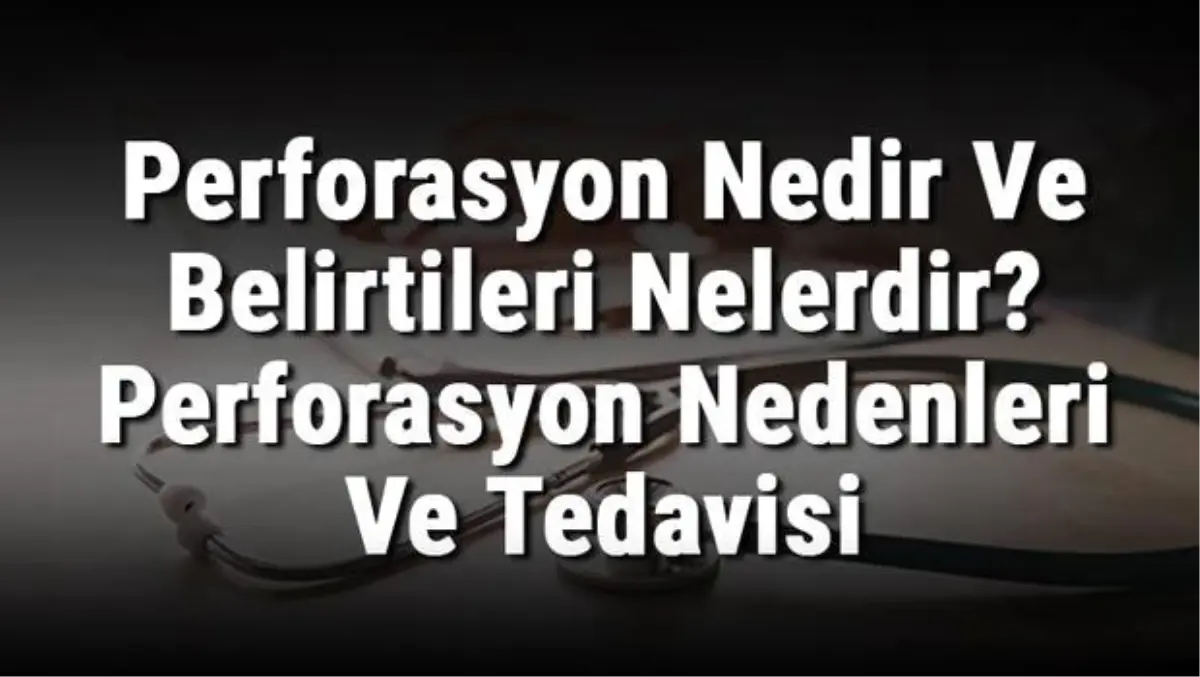 Perforasyon Nedir ve Belirtileri Nelerdir? Perforasyon Nedenleri ve Tedavisi