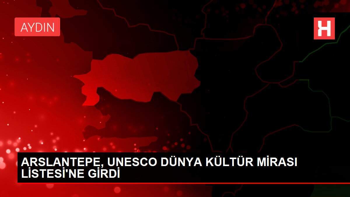 ARSLANTEPE, UNESCO DÜNYA KÜLTÜR MİRASI LİSTESİ'NE GİRDİ