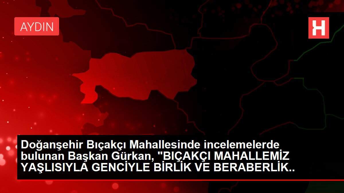Doğanşehir Bıçakçı Mahallesinde incelemelerde bulunan Başkan Gürkan, 'BIÇAKÇI MAHALLEMİZ YAŞLISIYLA GENCİYLE BİRLİK VE BERABERLİK İÇİNDE'