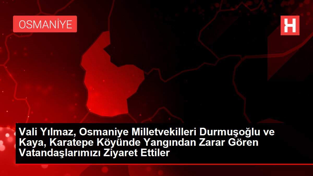 Vali Yılmaz, Osmaniye Milletvekilleri Durmuşoğlu ve Kaya, Karatepe Köyünde Yangından Zarar Gören Vatandaşlarımızı Ziyaret Ettiler