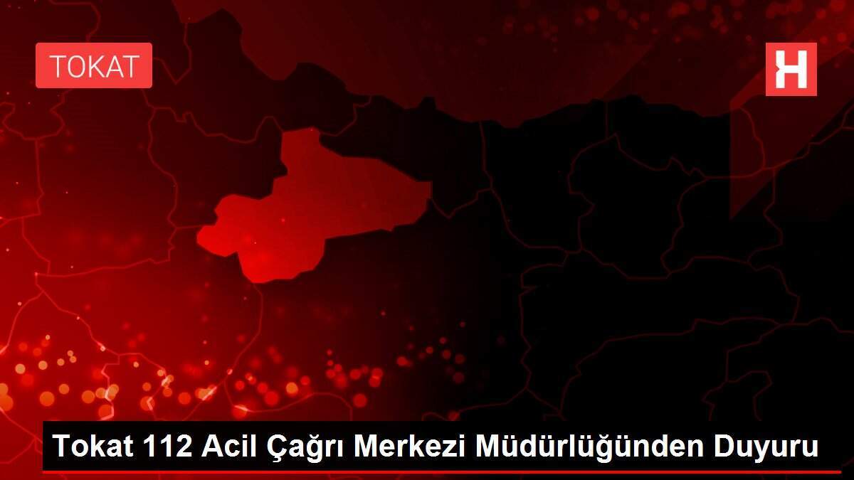 Tokat 112 Acil Çağrı Merkezi Müdürlüğünden Duyuru