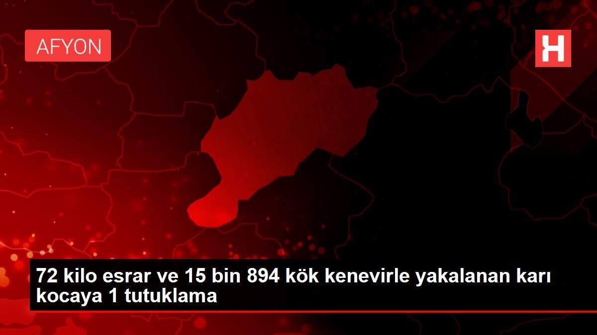 72 kilo esrar ve 15 bin 894 kök kenevirle yakalanan karı kocaya 1 tutuklama