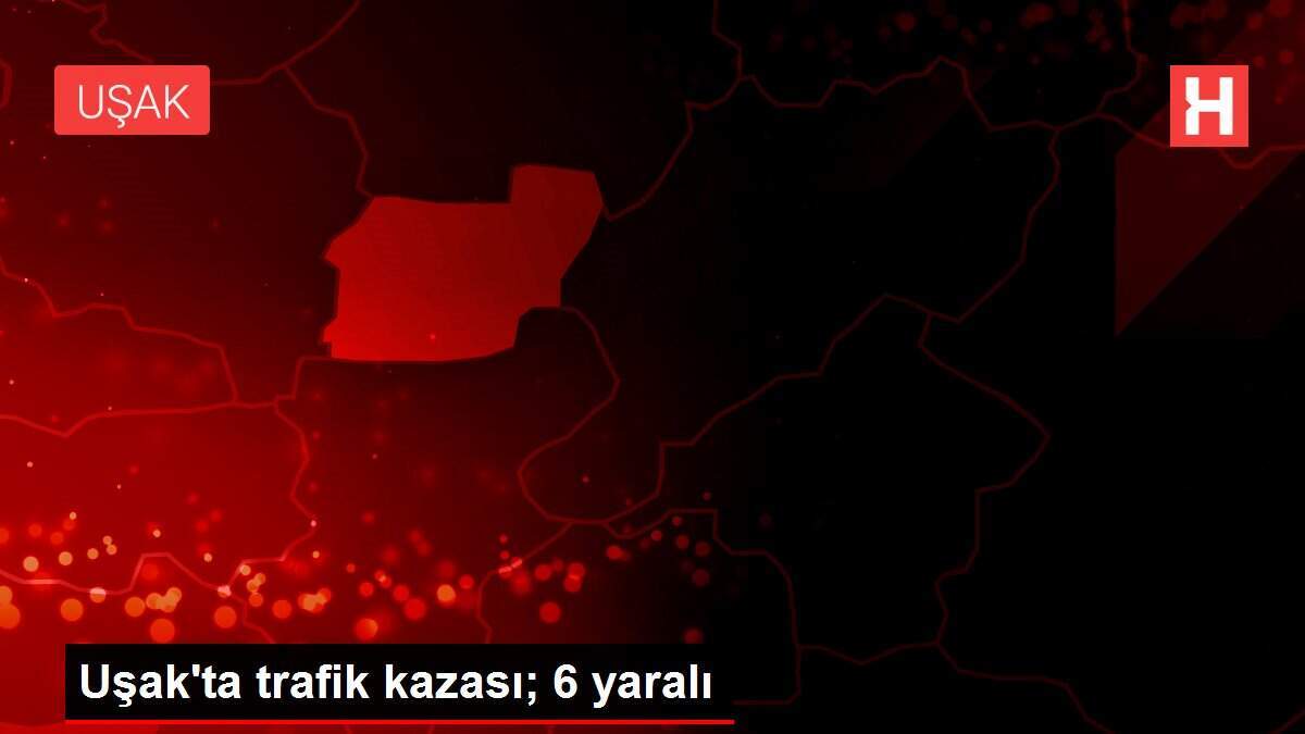 Uşak'ta trafik kazası; 6 yaralı