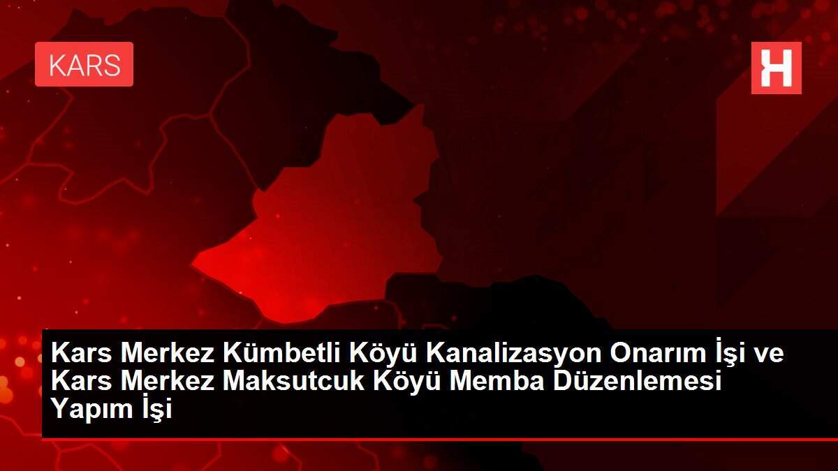 Kars Merkez Kümbetli Köyü Kanalizasyon Onarım İşi ve Kars Merkez Maksutcuk Köyü Memba Düzenlemesi Yapım İşi