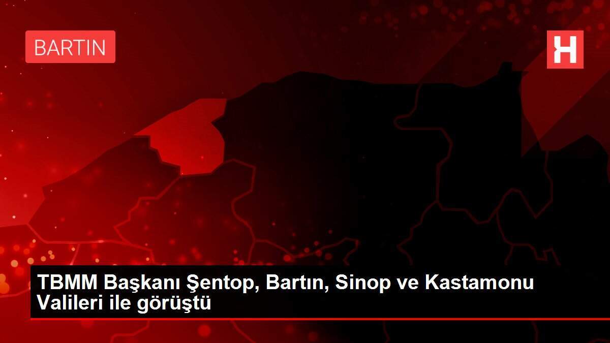 TBMM Başkanı Şentop, Bartın, Sinop ve Kastamonu Valileri ile görüştü