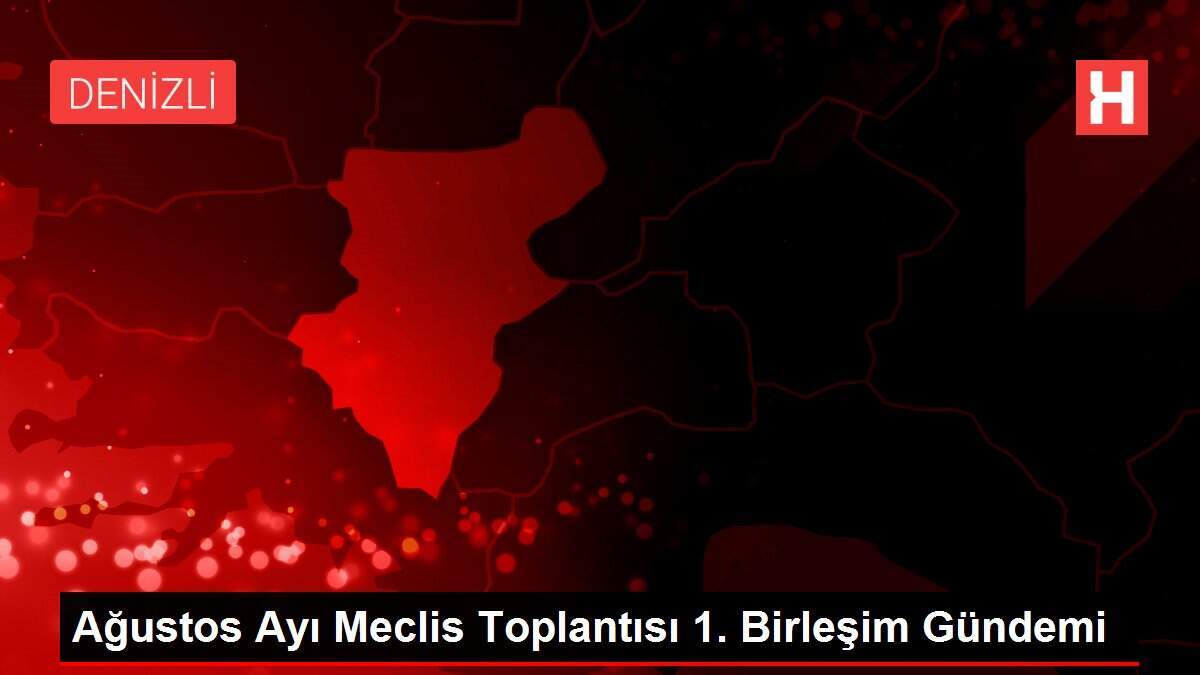 Ağustos Ayı Meclis Toplantısı 1. Birleşim Gündemi