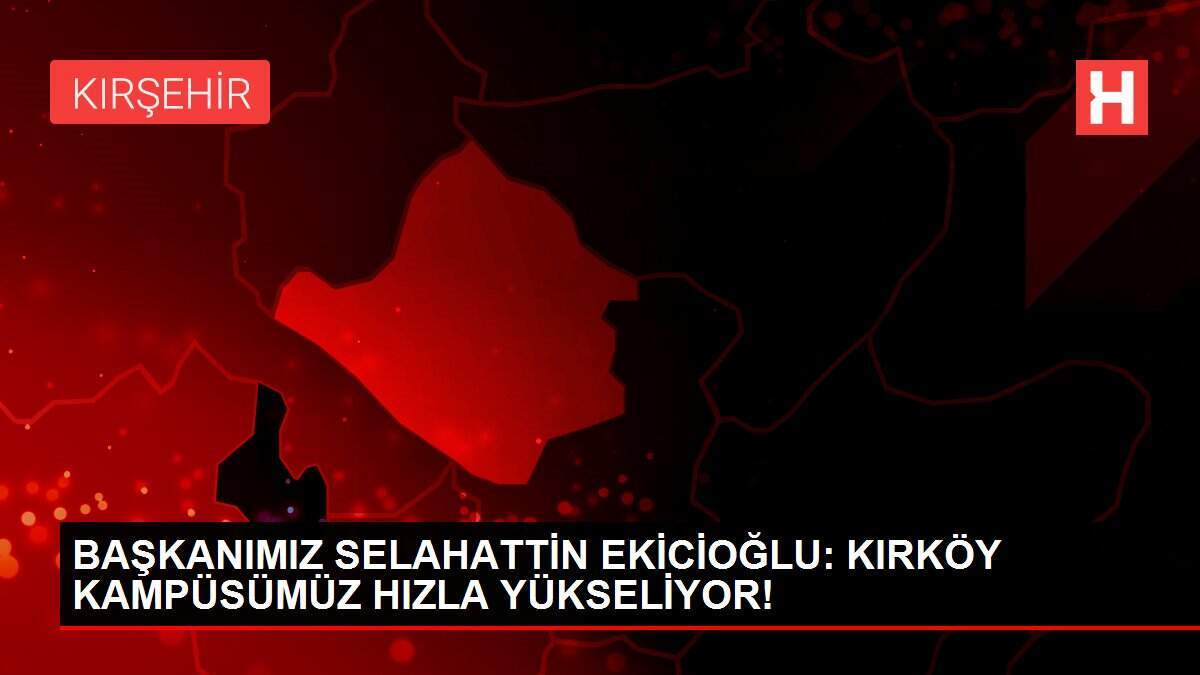 BAŞKANIMIZ SELAHATTİN EKİCİOĞLU: KIRKÖY KAMPÜSÜMÜZ HIZLA YÜKSELİYOR!