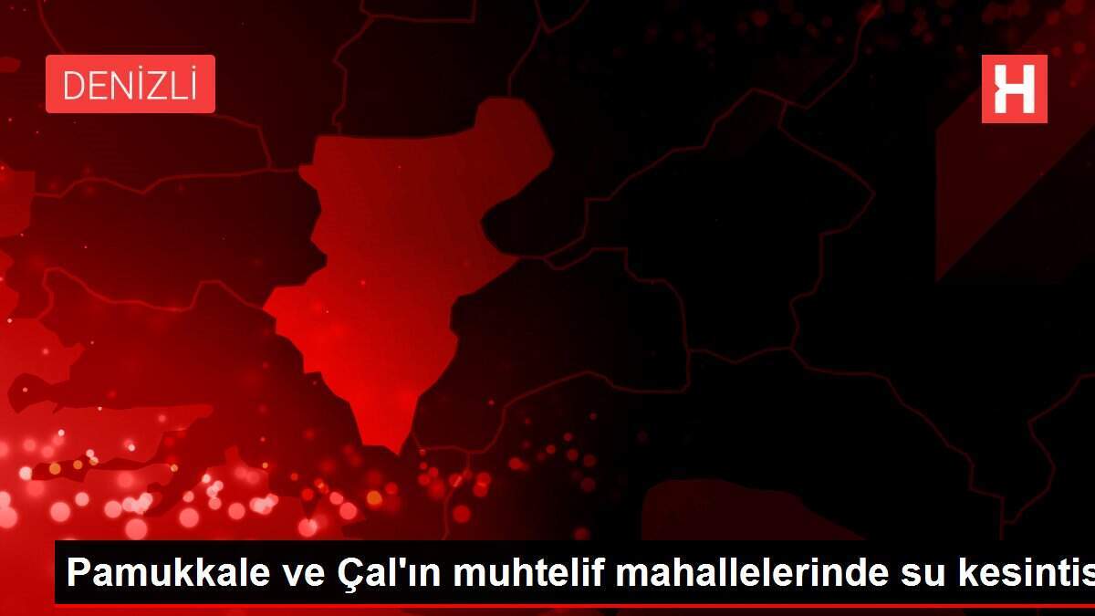 Pamukkale ve Çal'ın muhtelif mahallelerinde su kesintisi