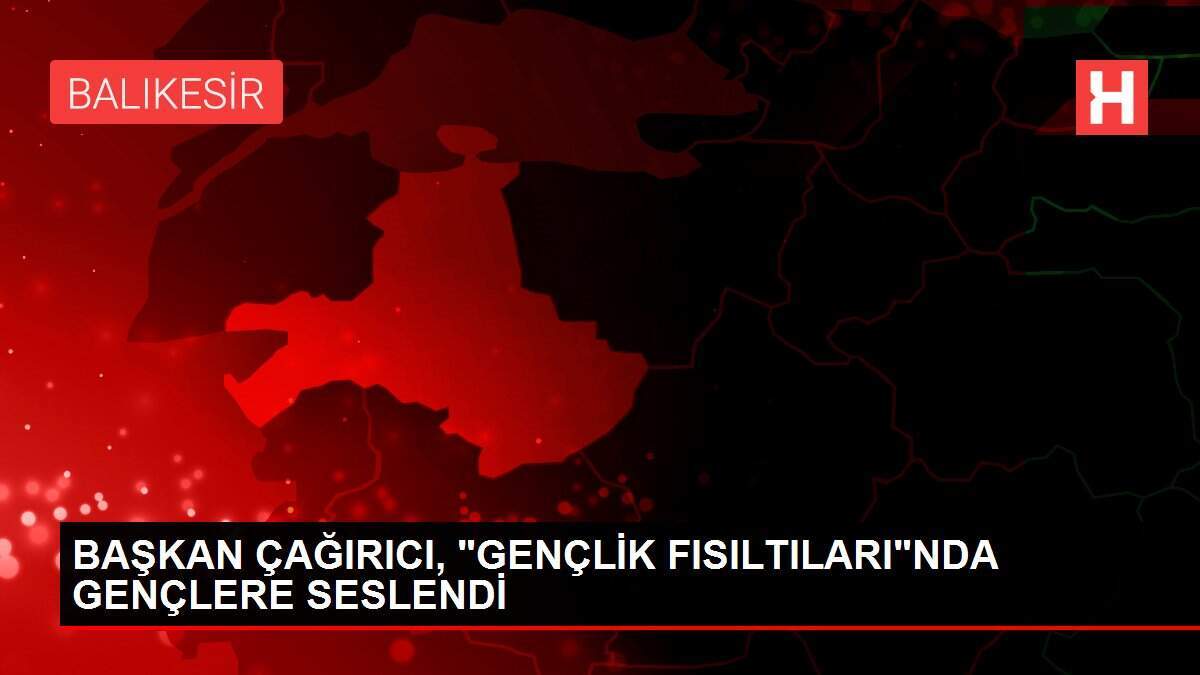 BAŞKAN ÇAĞIRICI, 'GENÇLİK FISILTILARI'NDA GENÇLERE SESLENDİ