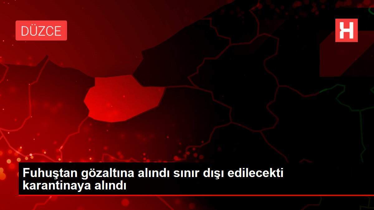 Fuhuştan gözaltına alındı sınır dışı edilecekti karantinaya alındı - Vimarsana News