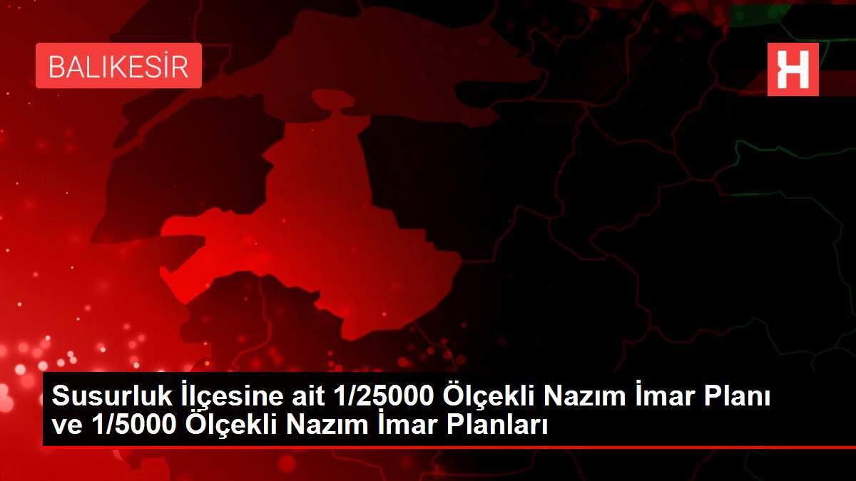 Susurluk İlçesine ait 1/25000 Ölçekli Nazım İmar Planı ve 1/5000 Ölçekli Nazım İmar Planları