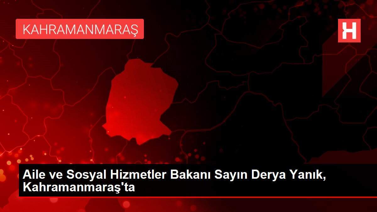Aile ve Sosyal Hizmetler Bakanı Sayın Derya Yanık, Kahramanmaraş'ta