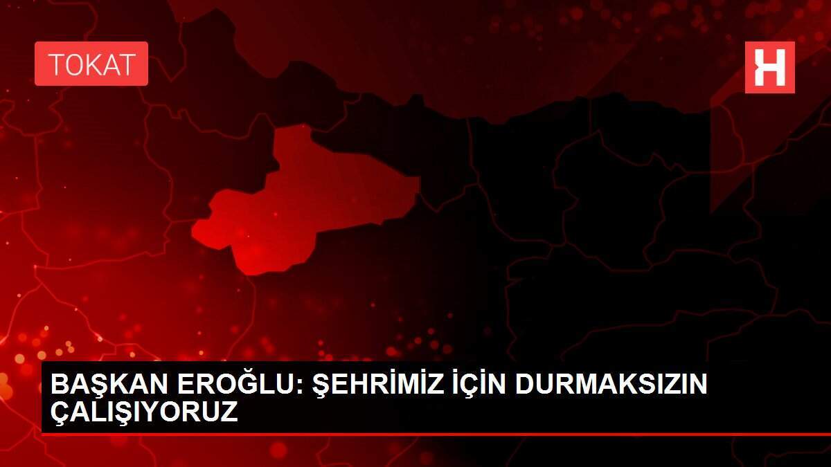 BAŞKAN EROĞLU: ŞEHRİMİZ İÇİN DURMAKSIZIN ÇALIŞIYORUZ