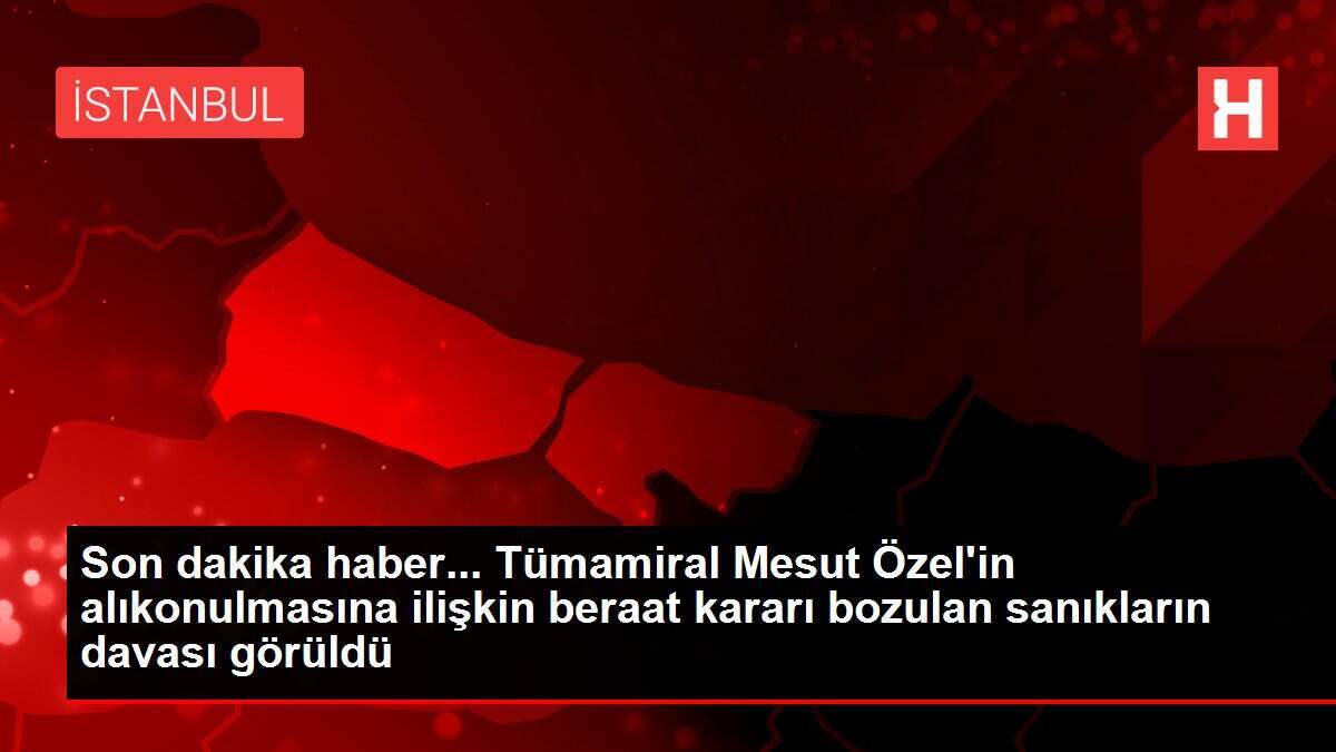 Son dakika haber... Tümamiral Mesut Özel'in alıkonulmasına ilişkin beraat kararı bozulan sanıkların davası görüldü