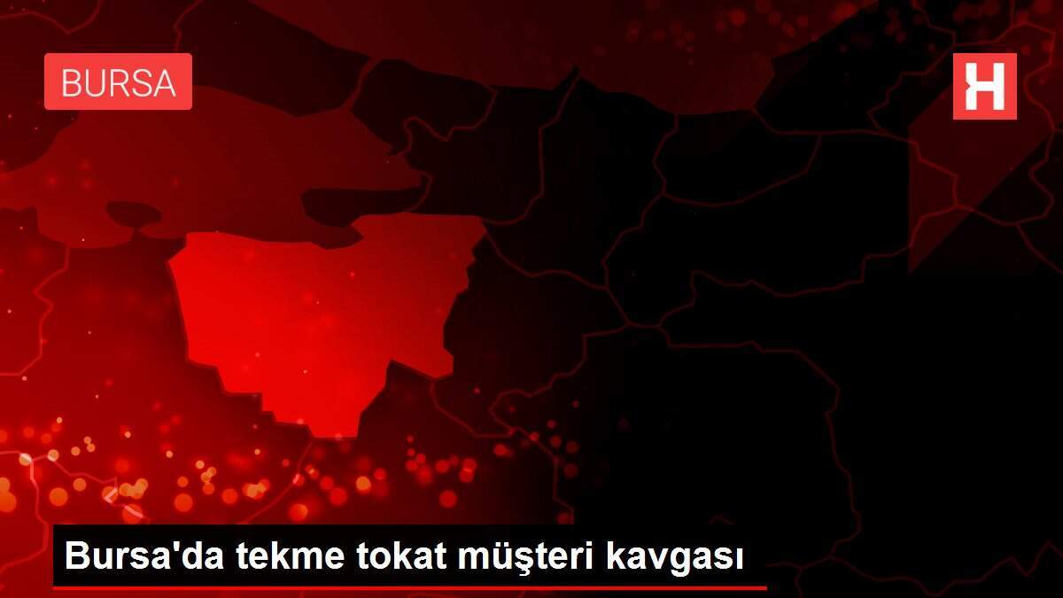 Bursa'da tekme tokat müşteri kavgası