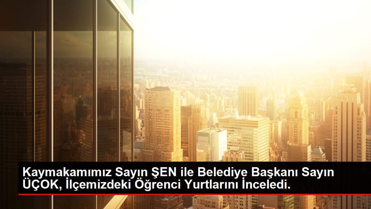 Kaymakamımız Sayın ŞEN ile Belediye Başkanı Sayın ÜÇOK, İlçemizdeki Öğrenci Yurtlarını İnceledi.