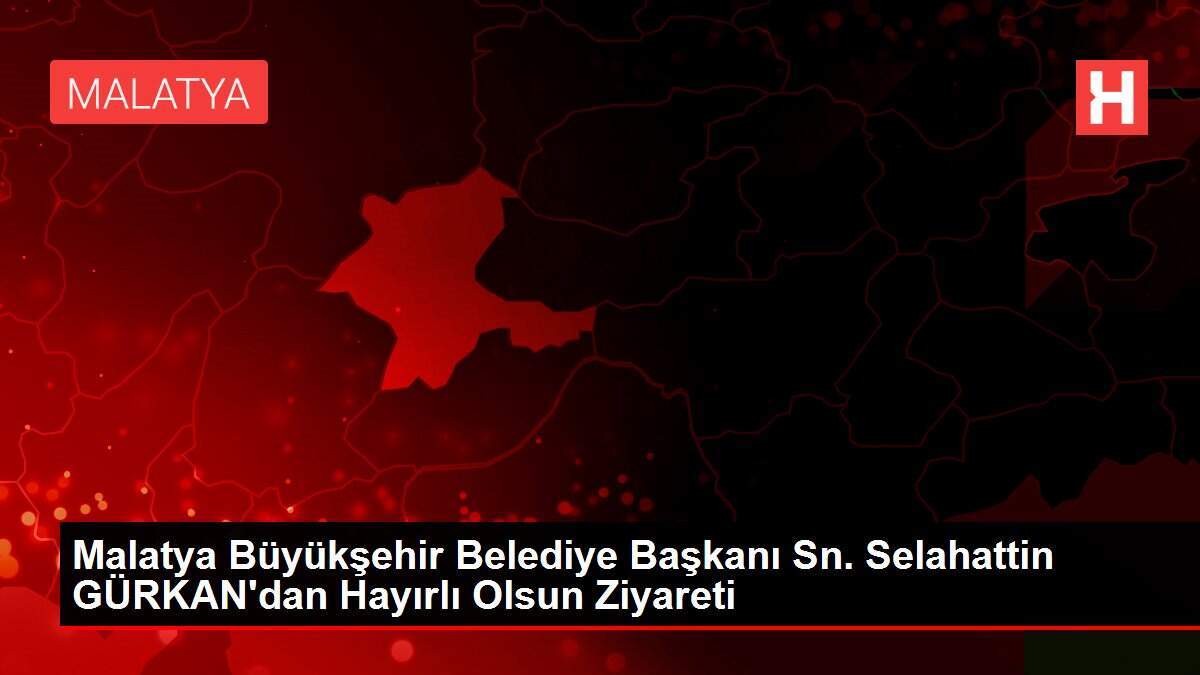 Malatya Büyükşehir Belediye Başkanı Sn. Selahattin GÜRKAN'dan Hayırlı Olsun Ziyareti