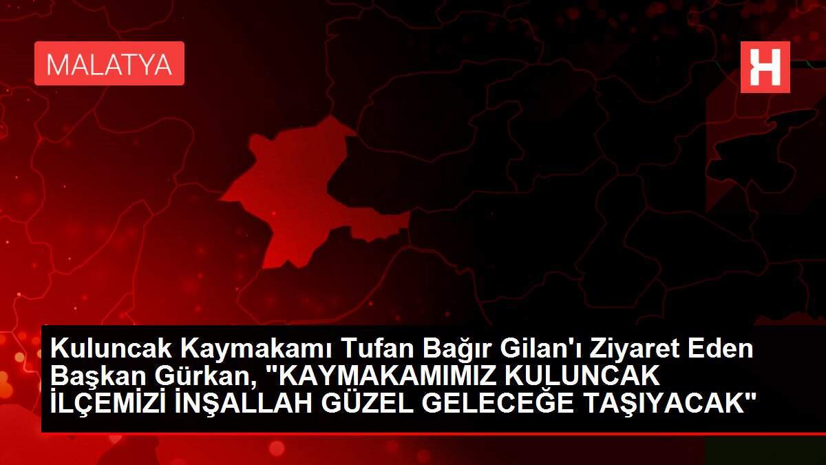 Kuluncak Kaymakamı Tufan Bağır Gilan'ı Ziyaret Eden Başkan Gürkan, 'KAYMAKAMIMIZ KULUNCAK İLÇEMİZİ İNŞALLAH GÜZEL GELECEĞE TAŞIYACAK'