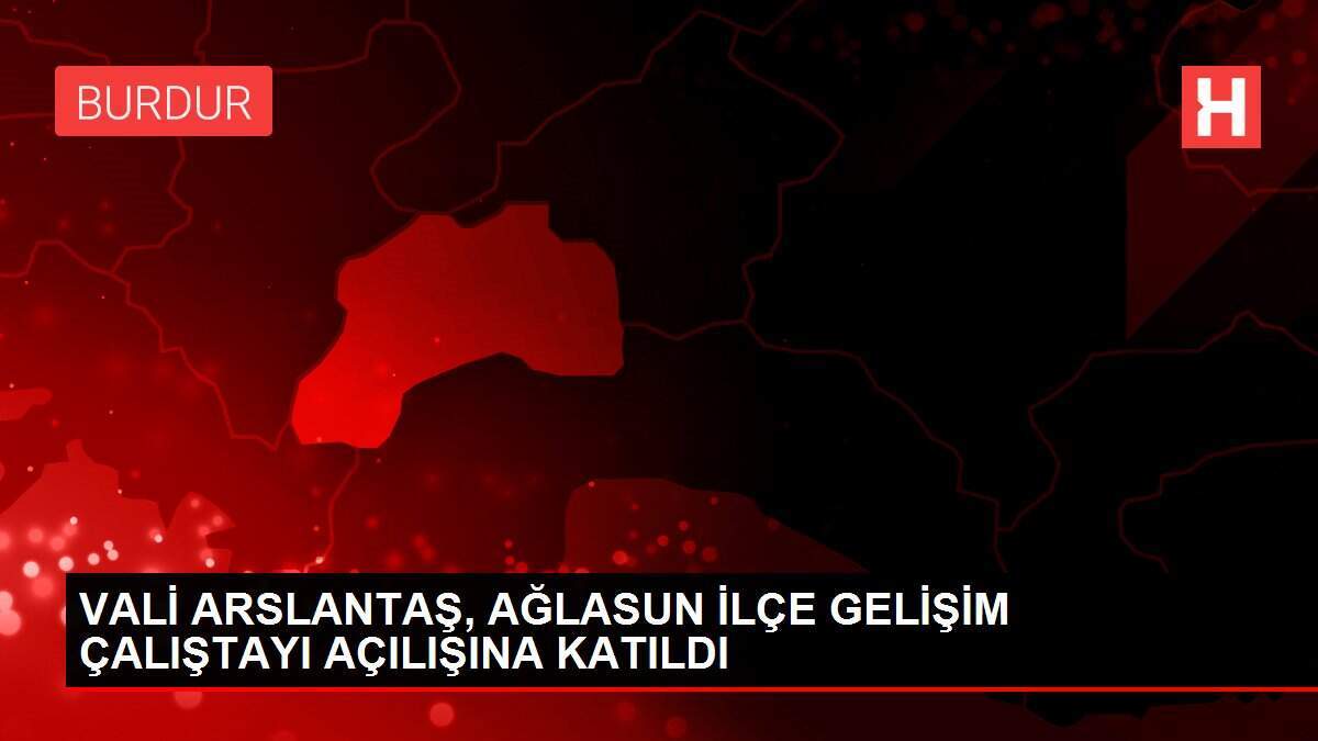 VALİ ARSLANTAŞ, AĞLASUN İLÇE GELİŞİM ÇALIŞTAYI AÇILIŞINA KATILDI
