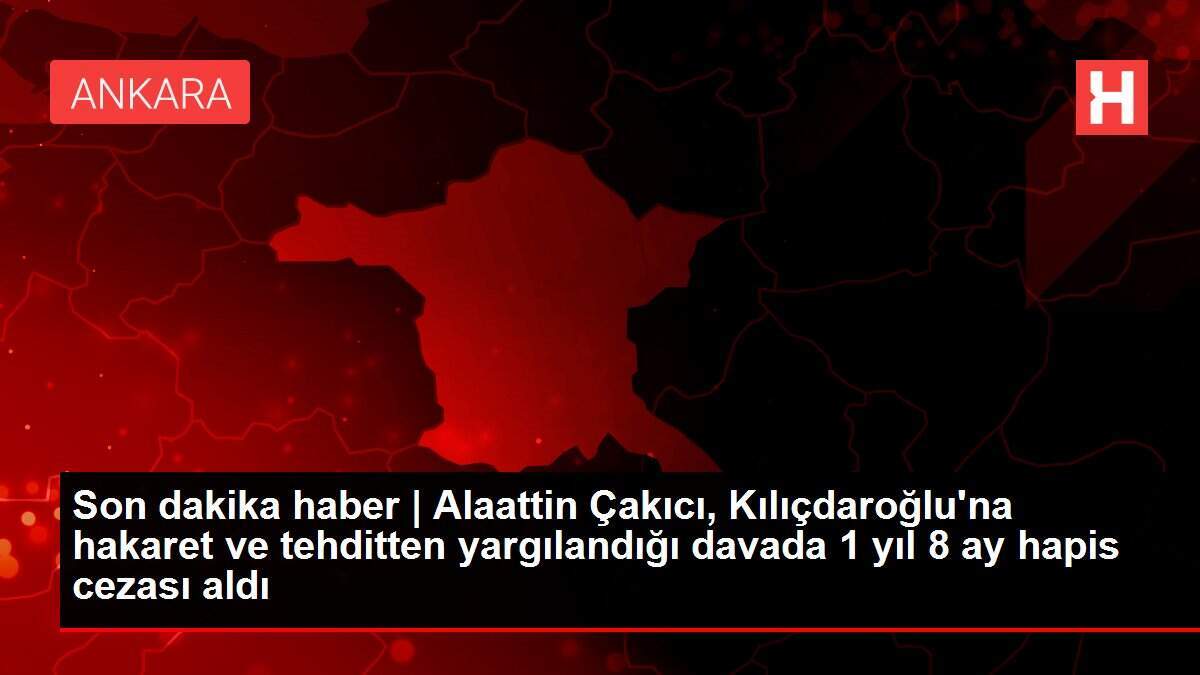 Son dakika haber | Alaattin Çakıcı, Kılıçdaroğlu'na hakaret ve tehditten yargılandığı davada 1 yıl 8 ay hapis cezası aldı