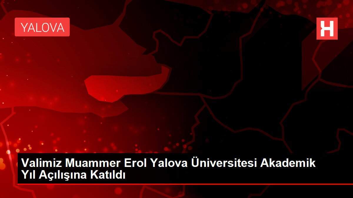 Valimiz Muammer Erol Yalova Üniversitesi Akademik Yıl Açılışına Katıldı