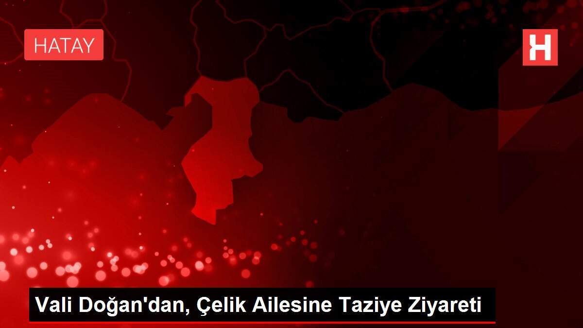 Vali Doğan'dan, Çelik Ailesine Taziye Ziyareti