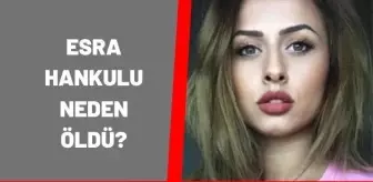 Esra Hankulu neden öldü? Esra Hankulu ölüm nedeni nedir? Esra Hankulu kimdir?