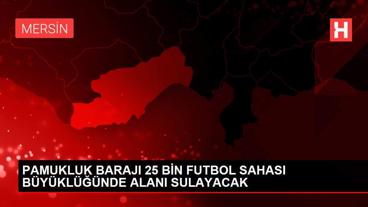 PAMUKLUK BARAJI 25 BİN FUTBOL SAHASI BÜYÜKLÜĞÜNDE ALANI SULAYACAK