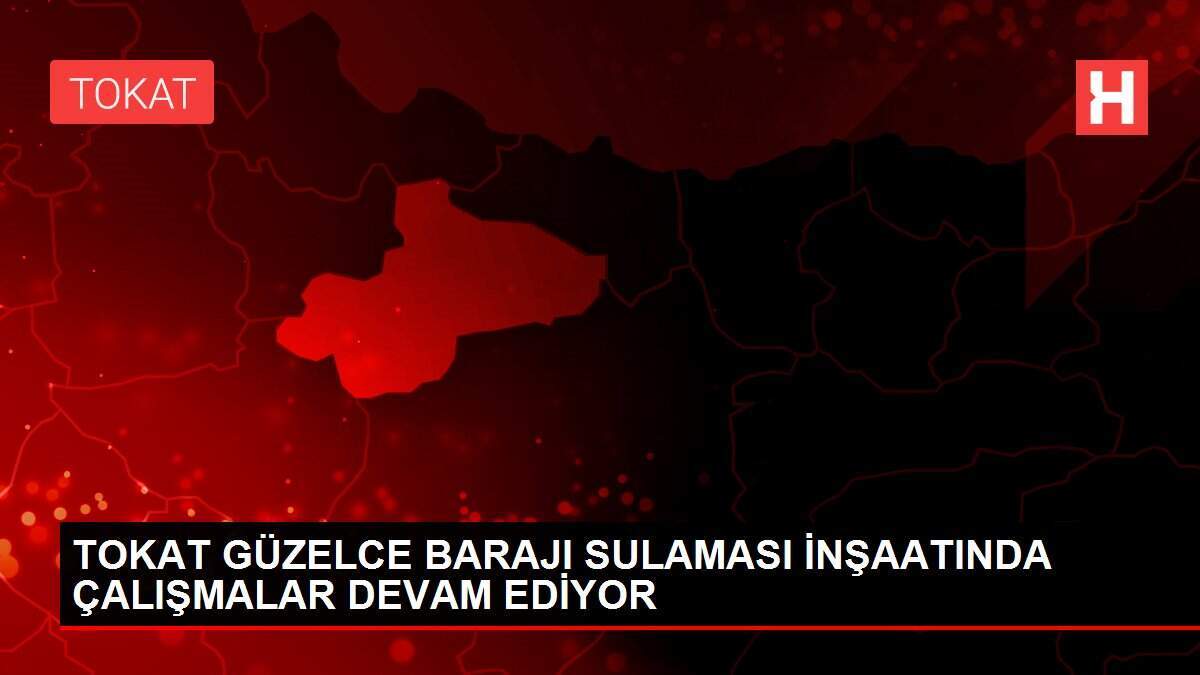 Tokat'ta Güzelce Barajı sulaması inşaatı sürüyor