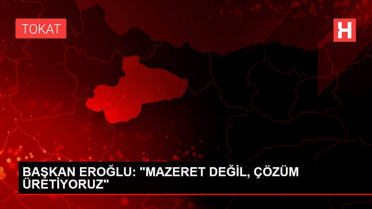 BAŞKAN EROĞLU: 'MAZERET DEĞİL, ÇÖZÜM ÜRETİYORUZ'