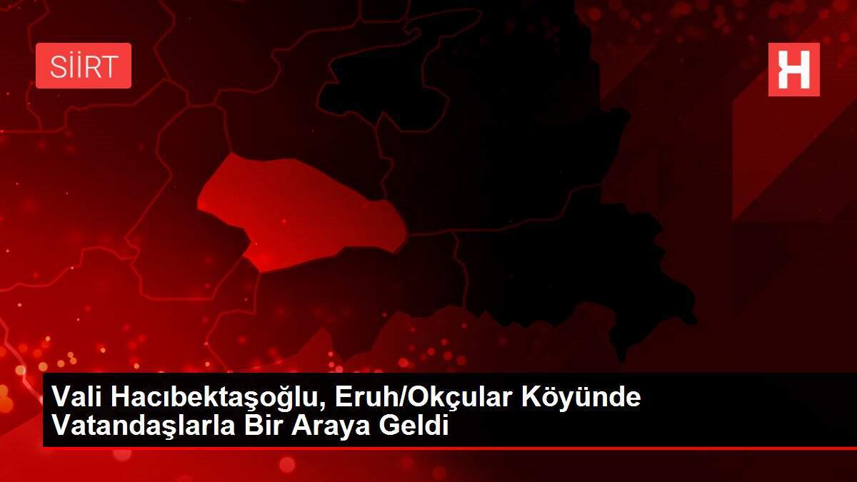 Vali Hacıbektaşoğlu, Eruh/Okçular Köyünde Vatandaşlarla Bir Araya Geldi