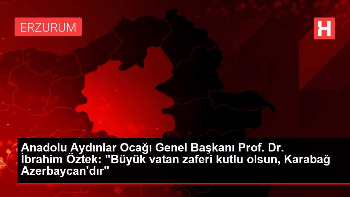 Anadolu Aydınlar Ocağı Genel Başkanı Prof. Dr. İbrahim Öztek: 'Büyük vatan zaferi kutlu olsun, Karabağ Azerbaycan'dır'