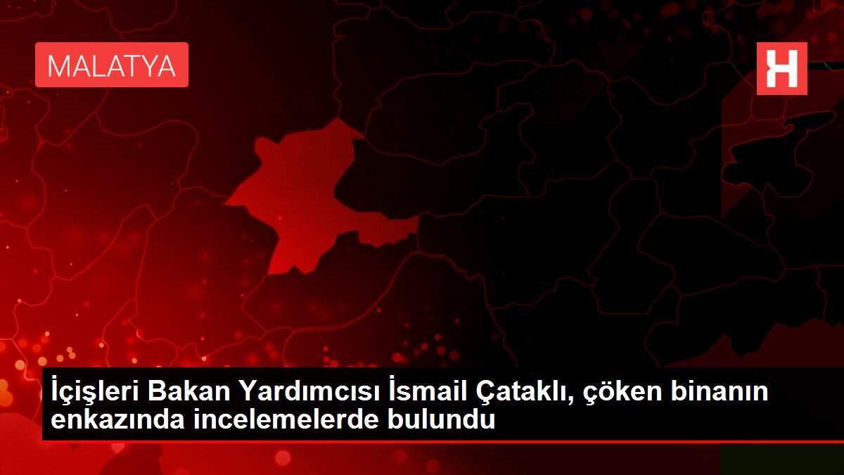 İçişleri Bakan Yardımcısı İsmail Çataklı, çöken binanın enkazında incelemelerde bulundu