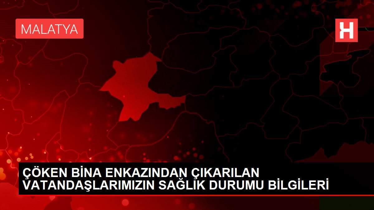 ÇÖKEN BİNA ENKAZINDAN ÇIKARILAN VATANDAŞLARIMIZIN SAĞLIK DURUMU BİLGİLERİ