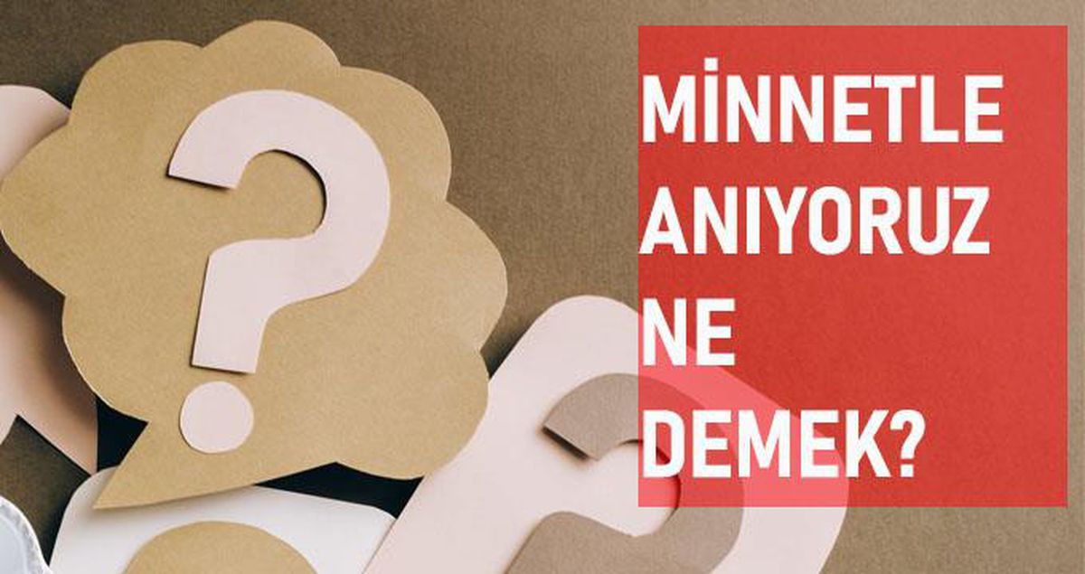 Minnetle anıyoruz ne demek? Minnet ne demek? Minnet anlamı ne?