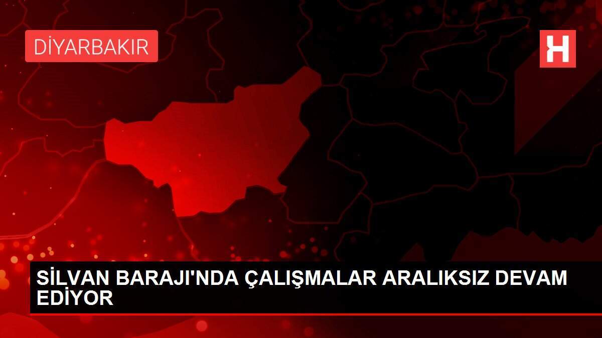 SİLVAN BARAJI'NDA ÇALIŞMALAR ARALIKSIZ DEVAM EDİYOR
