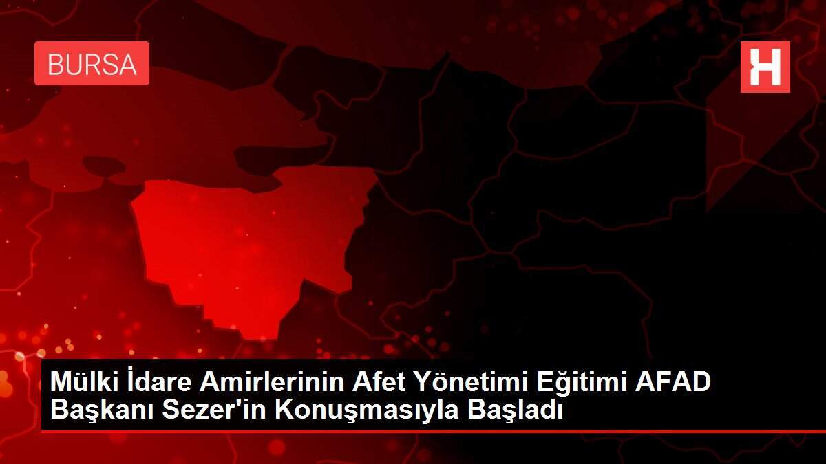 Mülki İdare Amirlerinin Afet Yönetimi Eğitimi AFAD Başkanı Sezer'in Konuşmasıyla Başladı