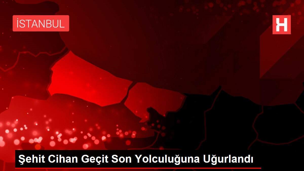 Şehit Cihan Geçit Son Yolculuğuna Uğurlandı