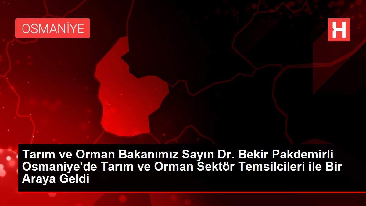 Tarım ve Orman Bakanımız Sayın Dr. Bekir Pakdemirli Osmaniye'de Tarım ve Orman Sektör Temsilcileri ile Bir Araya Geldi