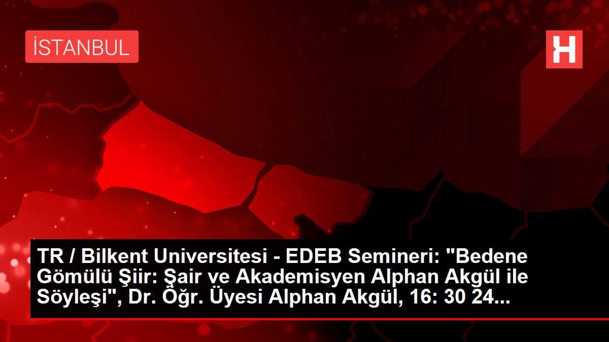 TR / Bilkent Universitesi - EDEB Semineri: 'Bedene Gömülü Şiir: Şair ve Akademisyen Alphan Akgül ile Söyleşi', Dr. Öğr. Üyesi Alphan Akgül, 16: 30 24...