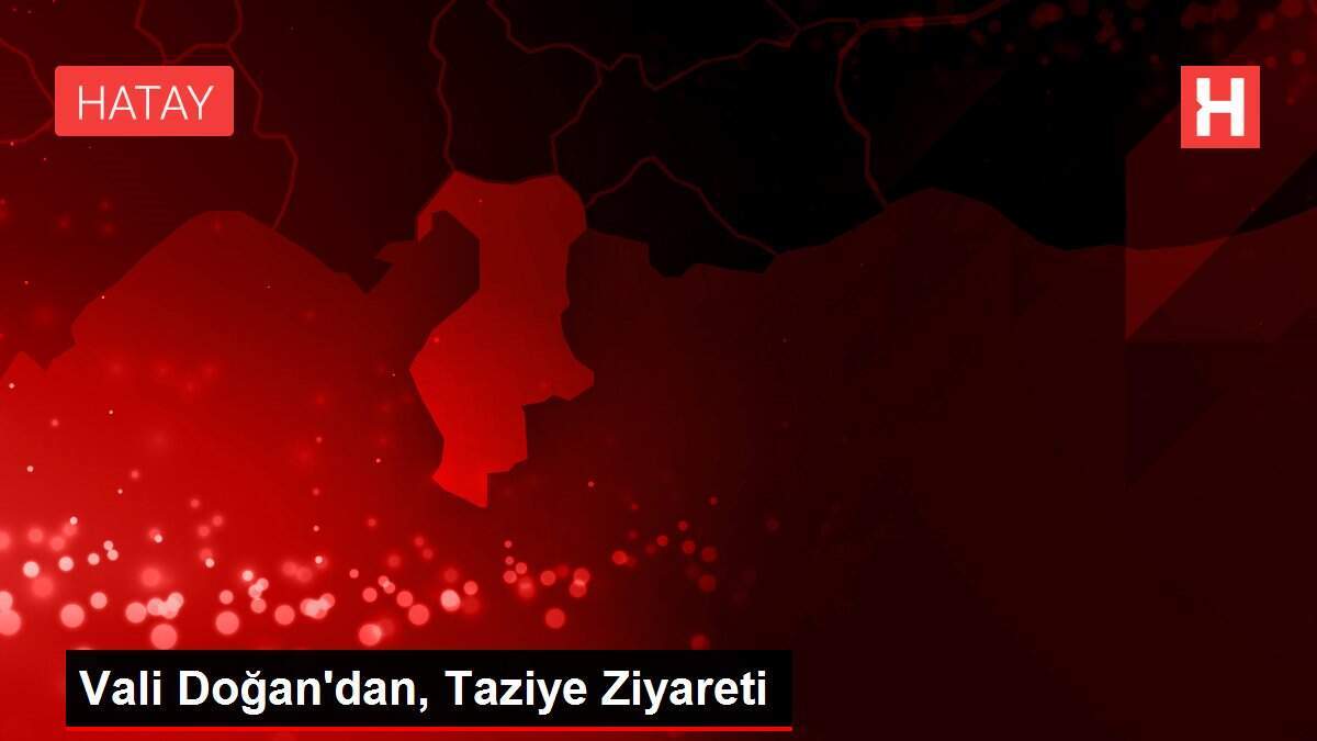 Vali Doğan'dan, Taziye Ziyareti