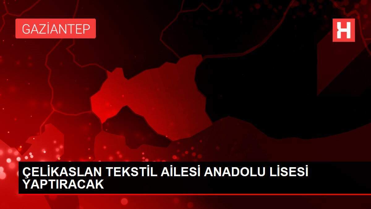ÇELİKASLAN TEKSTİL AİLESİ ANADOLU LİSESİ YAPTIRACAK