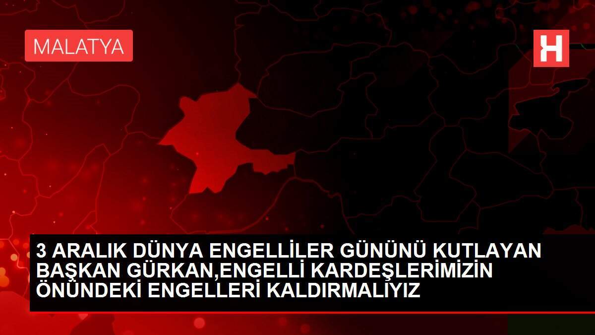 3 ARALIK DÜNYA ENGELLİLER GÜNÜNÜ KUTLAYAN BAŞKAN GÜRKAN,ENGELLİ KARDEŞLERİMİZİN ÖNÜNDEKİ ENGELLERİ KALDIRMALIYIZ