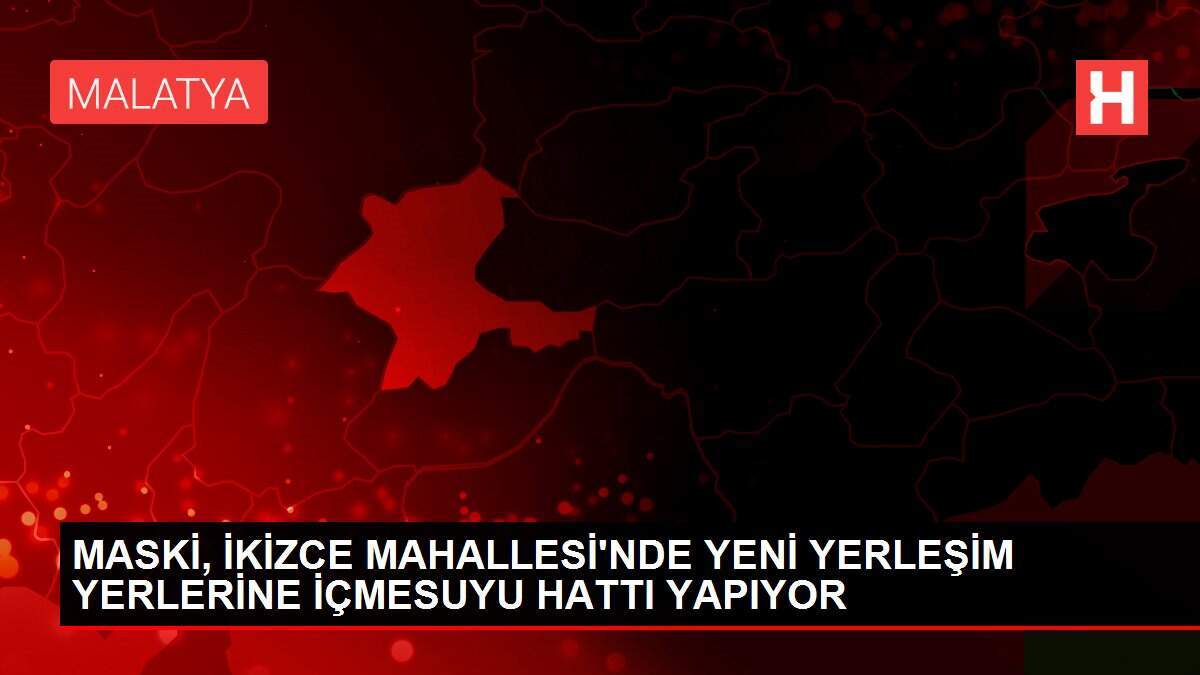 MASKİ, İKİZCE MAHALLESİ'NDE YENİ YERLEŞİM YERLERİNE İÇMESUYU HATTI YAPIYOR