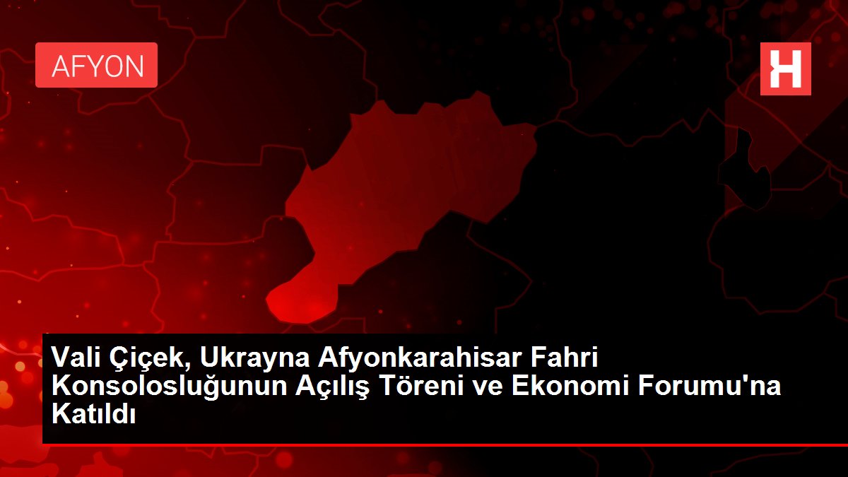 Vali Çiçek, Ukrayna Afyonkarahisar Fahri Konsolosluğunun Açılış Töreni ve Ekonomi Forumu'na Katıldı