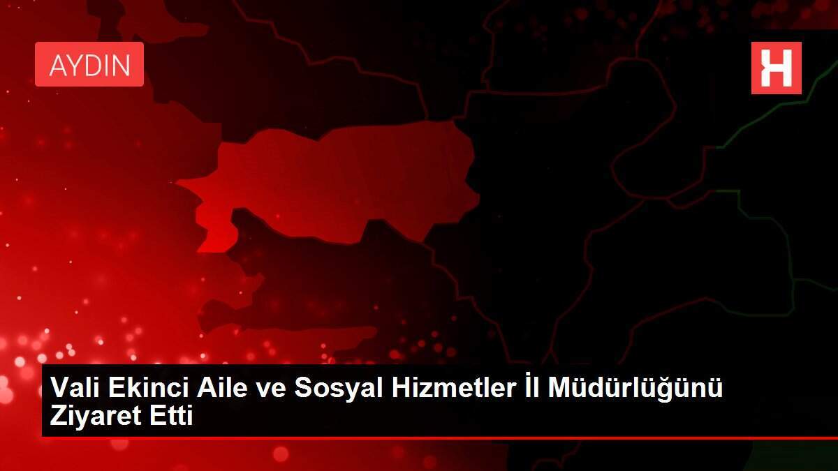 Vali Ekinci Aile ve Sosyal Hizmetler İl Müdürlüğünü Ziyaret Etti