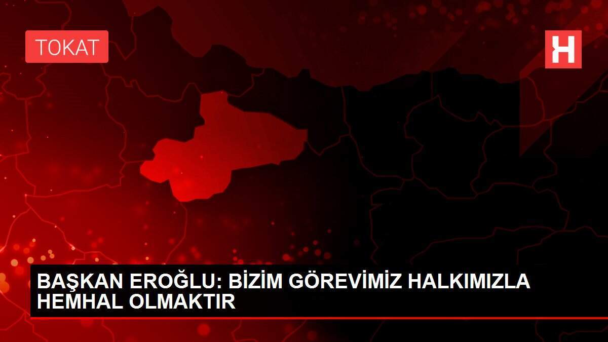 BAŞKAN EROĞLU: BİZİM GÖREVİMİZ HALKIMIZLA HEMHAL OLMAKTIR