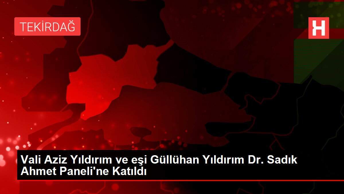 Vali Aziz Yıldırım ve eşi Güllühan Yıldırım Dr. Sadık Ahmet Paneli'ne Katıldı