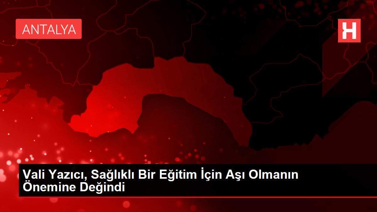 Vali Yazıcı, Sağlıklı Bir Eğitim İçin Aşı Olmanın Önemine Değindi