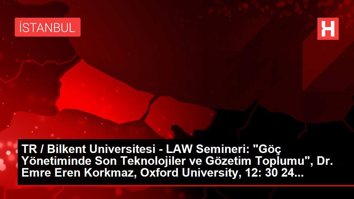 TR / Bilkent Universitesi - LAW Semineri: 'Göç Yönetiminde Son Teknolojiler ve Gözetim Toplumu', Dr. Emre Eren Korkmaz, Oxford University, 12: 30 24...